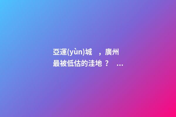 亞運(yùn)城，廣州最被低估的洼地？！翻身把歌唱的日子，就要到了……